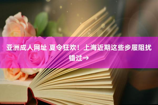 亚洲成人网址 夏令狂欢！上海近期这些步履阻扰错过→