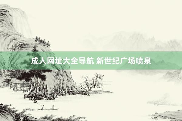 成人网址大全导航 新世纪广场喷泉