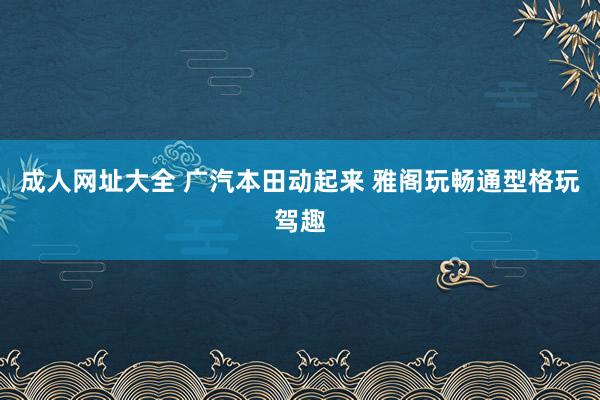 成人网址大全 广汽本田动起来 雅阁玩畅通型格玩驾趣