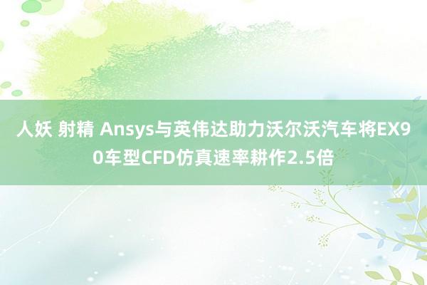 人妖 射精 Ansys与英伟达助力沃尔沃汽车将EX90车型CFD仿真速率耕作2.5倍